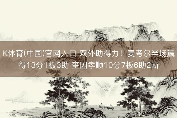K体育(中国)官网入口 双外助得力！麦考尔半场赢得13分1板3助 奎因孝顺10分7板6助2断