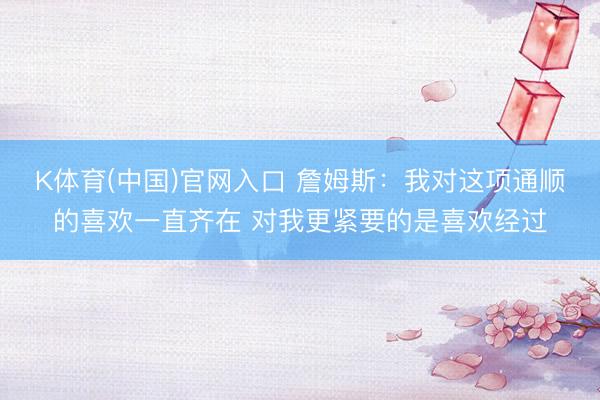 K体育(中国)官网入口 詹姆斯：我对这项通顺的喜欢一直齐在 对我更紧要的是喜欢经过