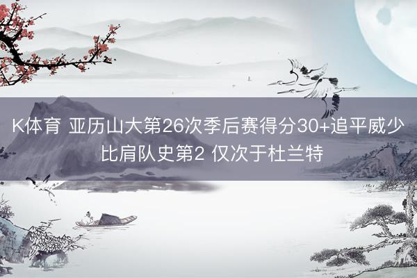 K体育 亚历山大第26次季后赛得分30+追平威少 比肩队史第2 仅次于杜兰特