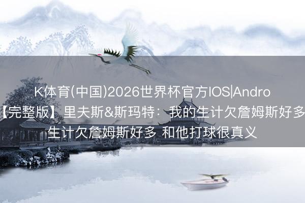 K体育(中国)2026世界杯官方IOS|Android手机app下载 【完整版】里夫斯&斯玛特：我的生计欠詹姆斯好多 和他打球很真义