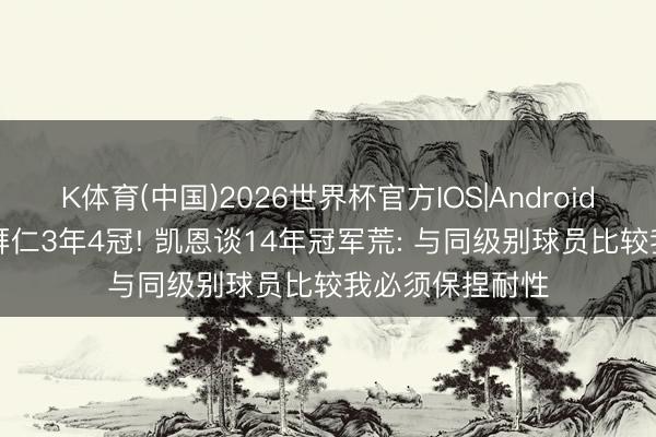 K体育(中国)2026世界杯官方IOS|Android手机app下载 拜仁3年4冠! 凯恩谈14年冠军荒: 与同级别球员比较我必须保捏耐性