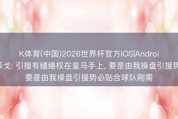 K体育(中国)2026世界杯官方IOS|Android手机app下载 菲戈: 引援有缱绻权在皇马手上， 要是由我操盘引援势必贴合球队刚需