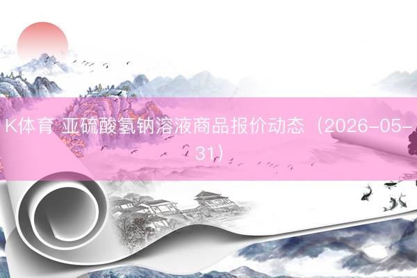 K体育 亚硫酸氢钠溶液商品报价动态（2026-05-31）