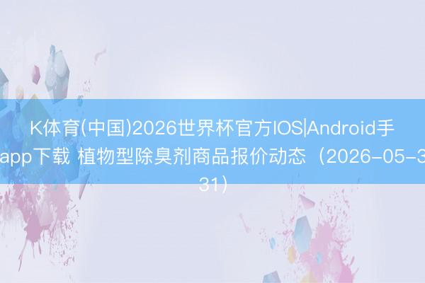 K体育(中国)2026世界杯官方IOS|Android手机app下载 植物型除臭剂商品报价动态（2026-05-31）