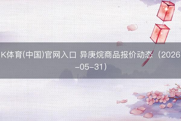 K体育(中国)官网入口 异庚烷商品报价动态（2026-05-31）