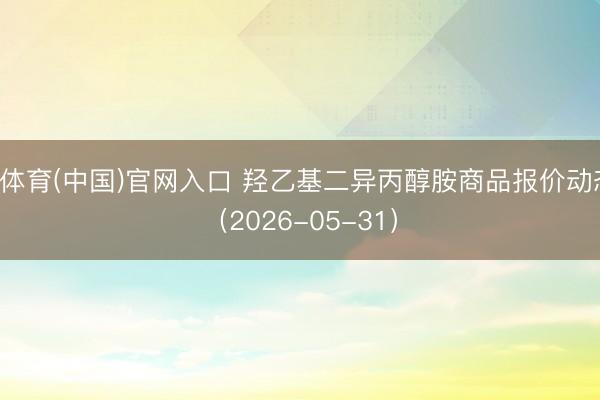 K体育(中国)官网入口 羟乙基二异丙醇胺商品报价动态（2026-05-31）