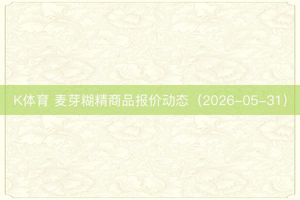 K体育 麦芽糊精商品报价动态（2026-05-31）