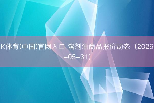 K体育(中国)官网入口 溶剂油商品报价动态（2026-05-31）