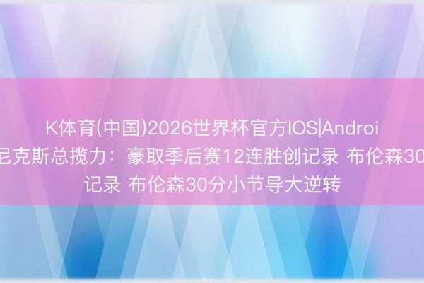 K体育(中国)2026世界杯官方IOS|Android手机app下载 尼克斯总揽力：豪取季后赛12连胜创记录 布伦森30分小节导大逆转