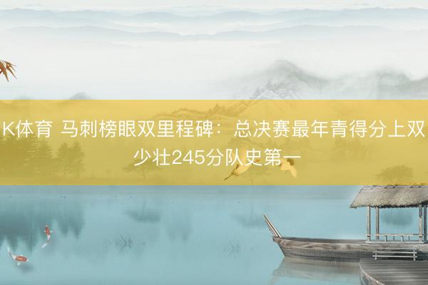 K体育 马刺榜眼双里程碑：总决赛最年青得分上双 少壮245分队史第一