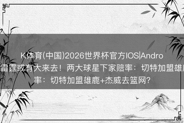 K体育(中国)2026世界杯官方IOS|Android手机app下载 雷霆或有大来去！两大球星下家赔率：切特加盟雄鹿+杰威去篮网？