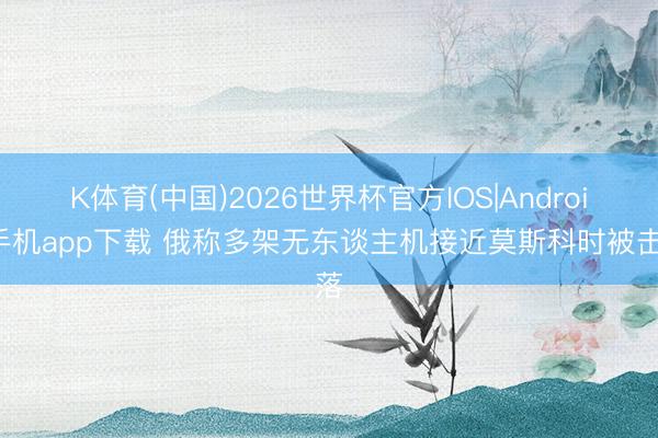 K体育(中国)2026世界杯官方IOS|Android手机app下载 俄称多架无东谈主机接近莫斯科时被击落