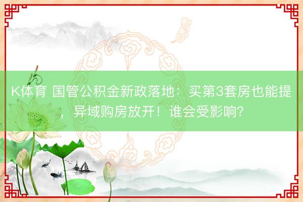 K体育 国管公积金新政落地：买第3套房也能提，异域购房放开！谁会受影响？