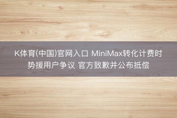 K体育(中国)官网入口 MiniMax转化计费时势援用户争议 官方致歉并公布抵偿