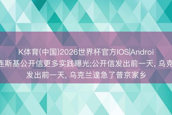 K体育(中国)2026世界杯官方IOS|Android手机app下载 泽连斯基公开信更多实践曝光;公开信发出前一天， 乌克兰遑急了普京家乡