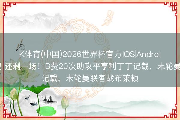 K体育(中国)2026世界杯官方IOS|Android手机app下载 还剩一场！B费20次助攻平亨利丁丁记载，末轮曼联客战布莱顿