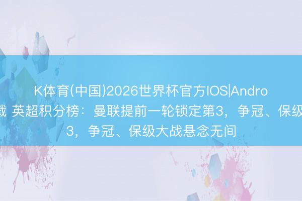 K体育(中国)2026世界杯官方IOS|Android手机app下载 英超积分榜：曼联提前一轮锁定第3，争冠、保级大战悬念无间