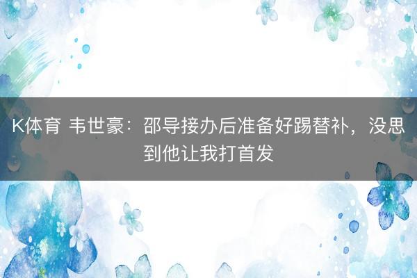 K体育 韦世豪：邵导接办后准备好踢替补，没思到他让我打首发