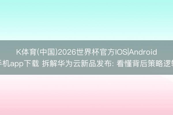 K体育(中国)2026世界杯官方IOS|Android手机app下载 拆解华为云新品发布: 看懂背后策略逻辑