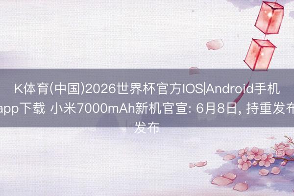 K体育(中国)2026世界杯官方IOS|Android手机app下载 小米7000mAh新机官宣: 6月8日, 持重发布