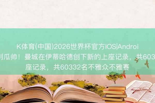 K体育(中国)2026世界杯官方IOS|Android手机app下载 告别瓜帅！曼城在伊蒂哈德创下新的上座记录，共60332名不雅众不雅赛