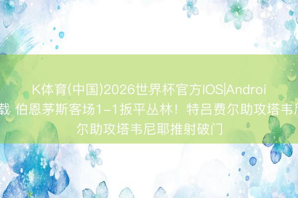 K体育(中国)2026世界杯官方IOS|Android手机app下载 伯恩茅斯客场1-1扳平丛林！特吕费尔助攻塔韦尼耶推射破门