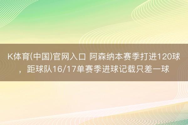 K体育(中国)官网入口 阿森纳本赛季打进120球，距球队16/17单赛季进球记载只差一球