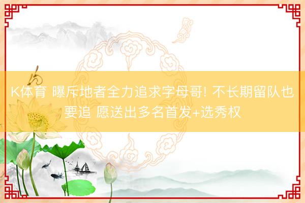 K体育 曝斥地者全力追求字母哥! 不长期留队也要追 愿送出多名首发+选秀权