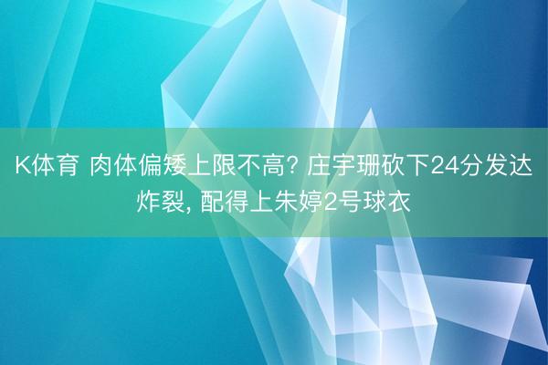 K体育 肉体偏矮上限不高? 庄宇珊砍下24分发达炸裂， 配得上朱婷2号球衣