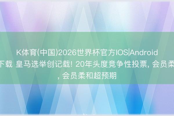 K体育(中国)2026世界杯官方IOS|Android手机app下载 皇马选举创记载! 20年头度竞争性投票， 会员柔和超预期