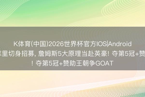 K体育(中国)2026世界杯官方IOS|Android手机app下载 库里切身招募， 詹姆斯5大原理当赴英豪! 夺第5冠+赞助王朝争GOAT