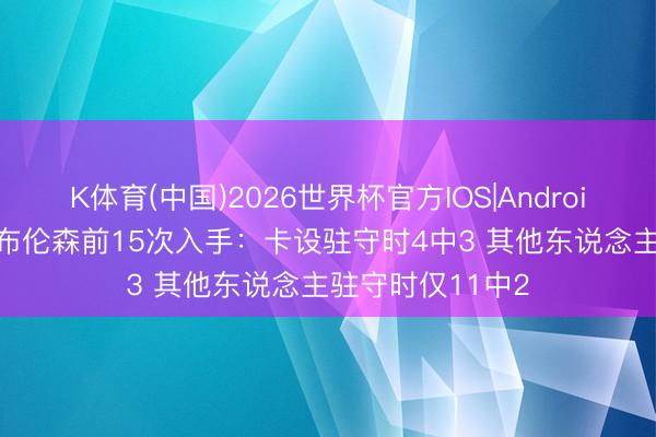 K体育(中国)2026世界杯官方IOS|Android手机app下载 布伦森前15次入手：卡设驻守时4中3 其他东说念主驻守时仅11中2