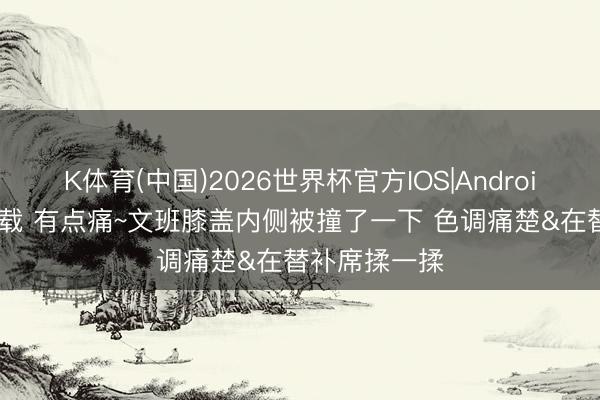 K体育(中国)2026世界杯官方IOS|Android手机app下载 有点痛~文班膝盖内侧被撞了一下 色调痛楚&在替补席揉一揉