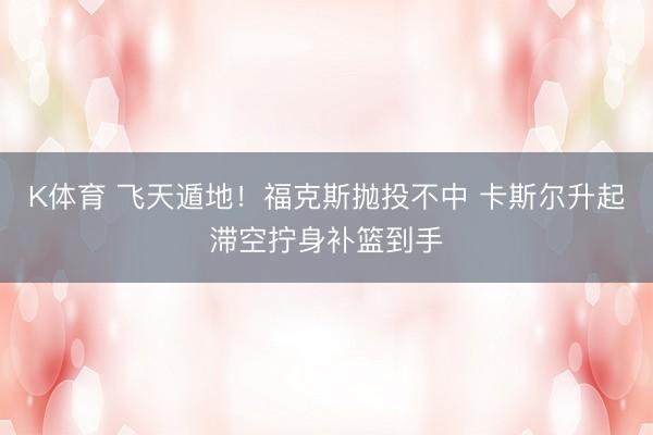 K体育 飞天遁地！福克斯抛投不中 卡斯尔升起滞空拧身补篮到手