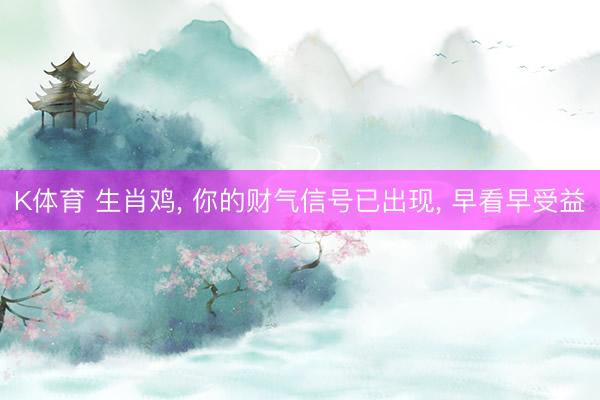 K体育 生肖鸡， 你的财气信号已出现， 早看早受益