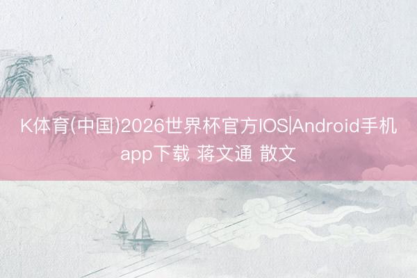 K体育(中国)2026世界杯官方IOS|Android手机app下载 蒋文通 散文