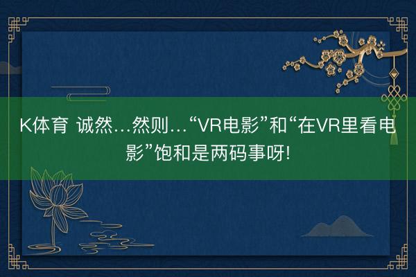 K体育 诚然…然则…“VR电影”和“在VR里看电影”饱和是两码事呀!