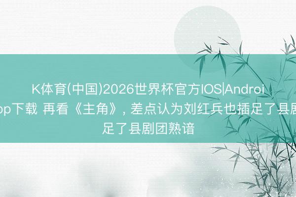 K体育(中国)2026世界杯官方IOS|Android手机app下载 再看《主角》， 差点认为刘红兵也插足了县剧团熟谙