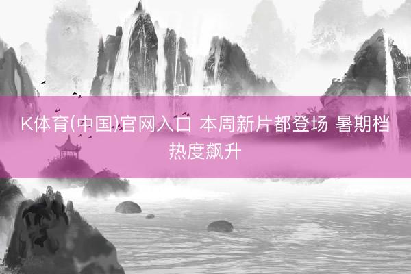 K体育(中国)官网入口 本周新片都登场 暑期档热度飙升