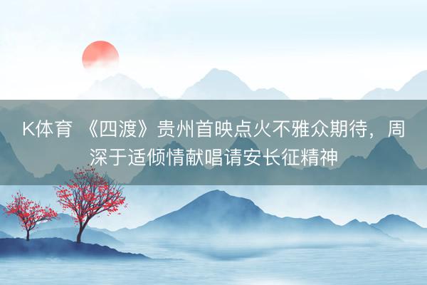 K体育 《四渡》贵州首映点火不雅众期待，周深于适倾情献唱请安长征精神