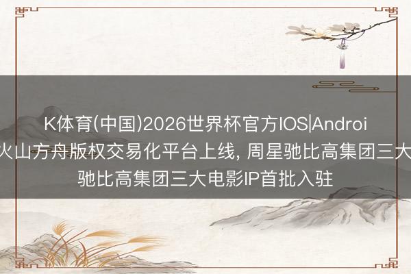 K体育(中国)2026世界杯官方IOS|Android手机app下载 火山方舟版权交易化平台上线， 周星驰比高集团三大电影IP首批入驻