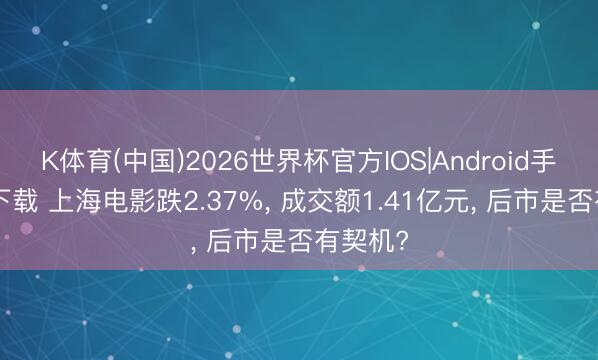 K体育(中国)2026世界杯官方IOS|Android手机app下载 上海电影跌2.37%， 成交额1.41亿元， 后市是否有契机?