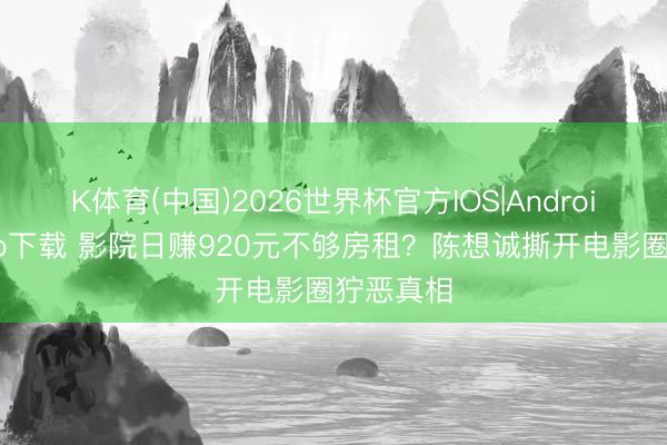 K体育(中国)2026世界杯官方IOS|Android手机app下载 影院日赚920元不够房租？陈想诚撕开电影圈狞恶真相