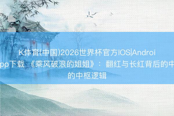K体育(中国)2026世界杯官方IOS|Android手机app下载 《乘风破浪的姐姐》：翻红与长红背后的中枢逻辑