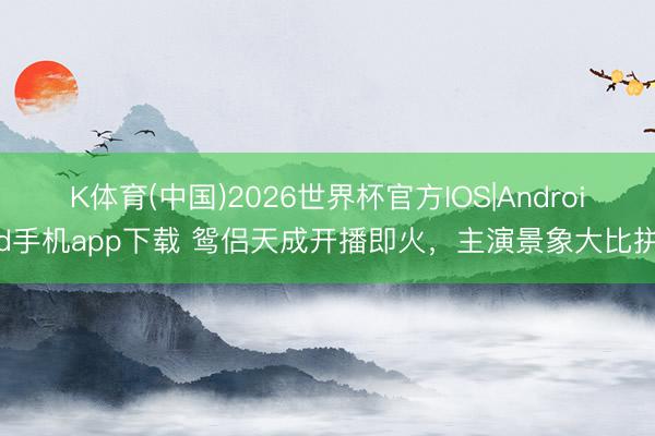 K体育(中国)2026世界杯官方IOS|Android手机app下载 鸳侣天成开播即火，主演景象大比拼