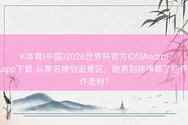 K体育(中国)2026世界杯官方IOS|Android手机app下载 从撕名牌到逛景区，跑男到底得罪了些许老粉？