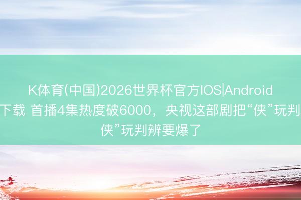 K体育(中国)2026世界杯官方IOS|Android手机app下载 首播4集热度破6000，央视这部剧把“侠”玩判辨要爆了