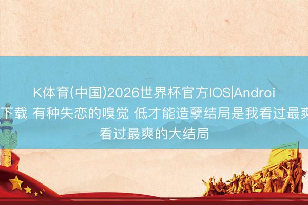 K体育(中国)2026世界杯官方IOS|Android手机app下载 有种失恋的嗅觉 低才能造孽结局是我看过最爽的大结局