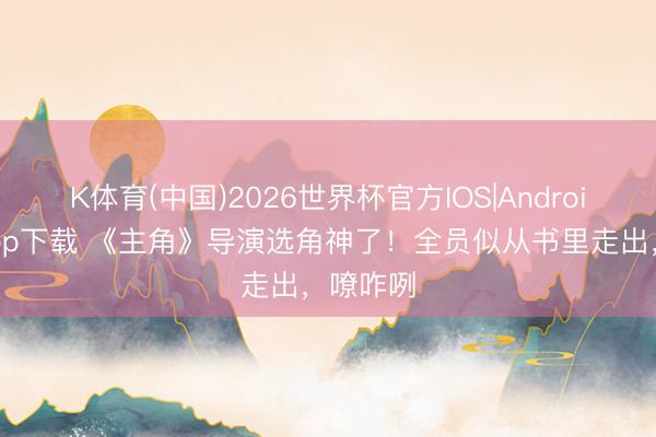 K体育(中国)2026世界杯官方IOS|Android手机app下载 《主角》导演选角神了！全员似从书里走出，嘹咋咧