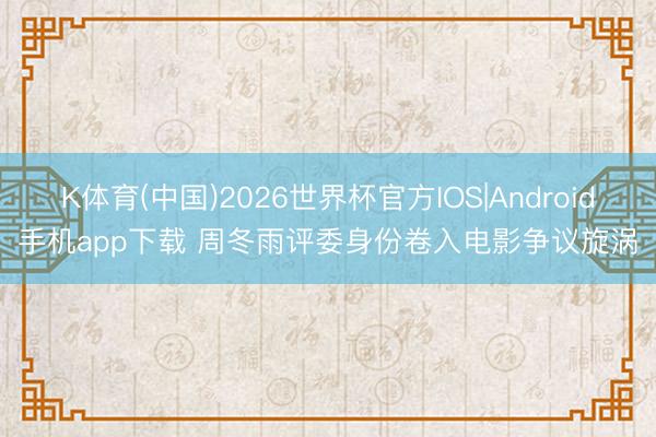 K体育(中国)2026世界杯官方IOS|Android手机app下载 周冬雨评委身份卷入电影争议旋涡